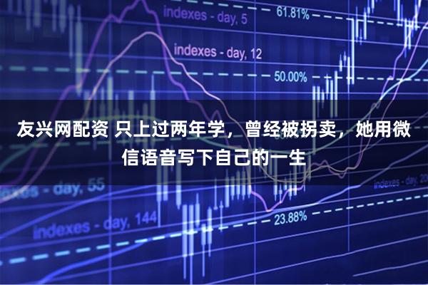 友兴网配资 只上过两年学，曾经被拐卖，她用微信语音写下自己的一生