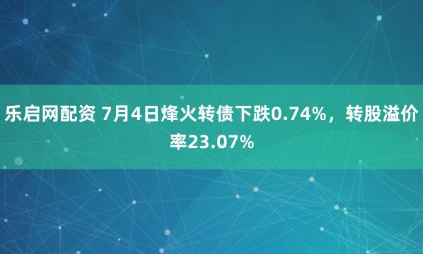 乐启网配资 7月4日烽火转债下跌0.74%，转股溢价率23.07%