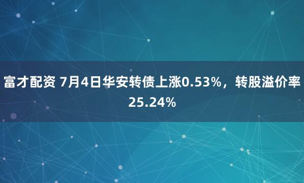 富才配资 7月4日华安转债上涨0.53%，转股溢价率25.24%