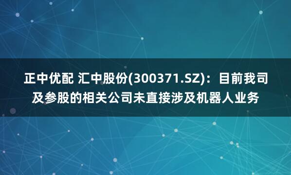 正中优配 汇中股份(300371.SZ)：目前我司及参股的相关公司未直接涉及机器人业务