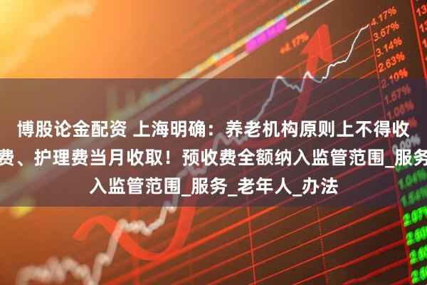 博股论金配资 上海明确：养老机构原则上不得收会员费，床位费、护理费当月收取！预收费全额纳入监管范围_服务_老年人_办法