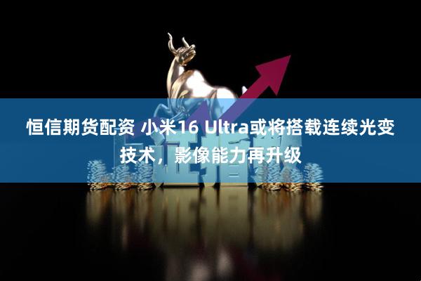 恒信期货配资 小米16 Ultra或将搭载连续光变技术，影像能力再升级