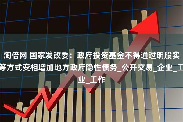 淘倍网 国家发改委：政府投资基金不得通过明股实债等方式变相增加地方政府隐性债务_公开交易_企业_工作