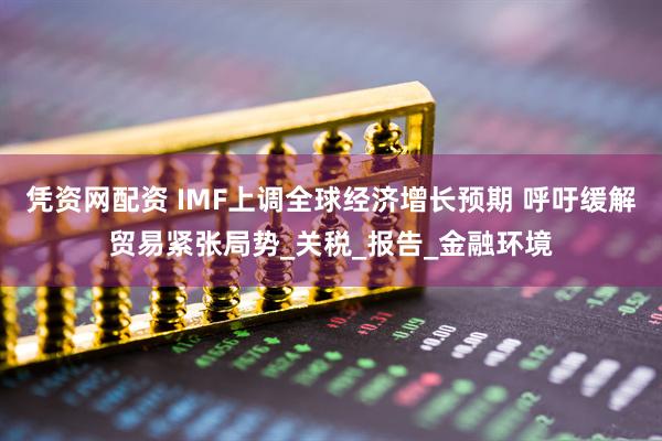 凭资网配资 IMF上调全球经济增长预期 呼吁缓解贸易紧张局势_关税_报告_金融环境