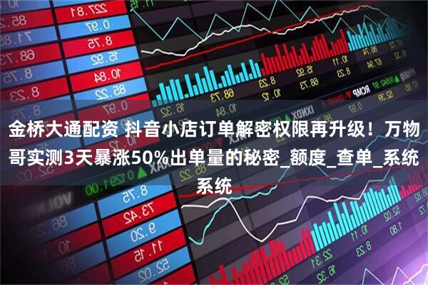 金桥大通配资 抖音小店订单解密权限再升级！万物哥实测3天暴涨50%出单量的秘密_额度_查单_系统