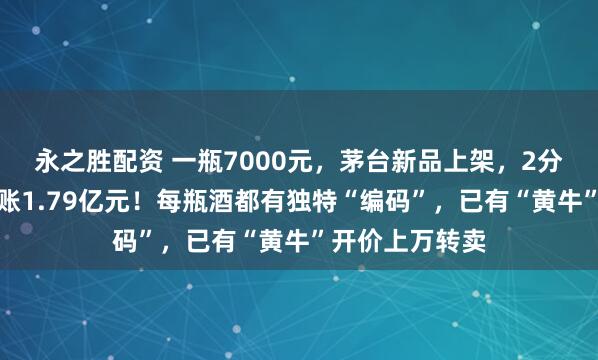 永之胜配资 一瓶7000元，茅台新品上架，2分钟被抢光，进账1.79亿元！每瓶酒都有独特“编码”，已有“黄牛”开价上万转卖