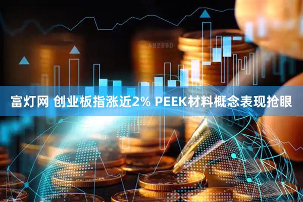 富灯网 创业板指涨近2% PEEK材料概念表现抢眼