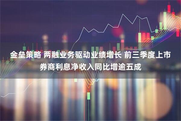 金垒策略 两融业务驱动业绩增长 前三季度上市券商利息净收入同比增逾五成