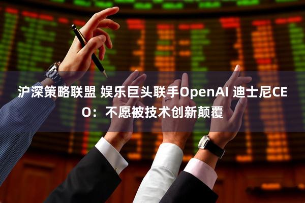 沪深策略联盟 娱乐巨头联手OpenAI 迪士尼CEO：不愿被技术创新颠覆