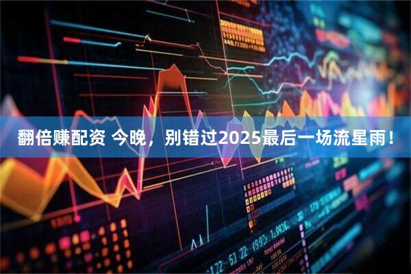 翻倍赚配资 今晚，别错过2025最后一场流星雨！