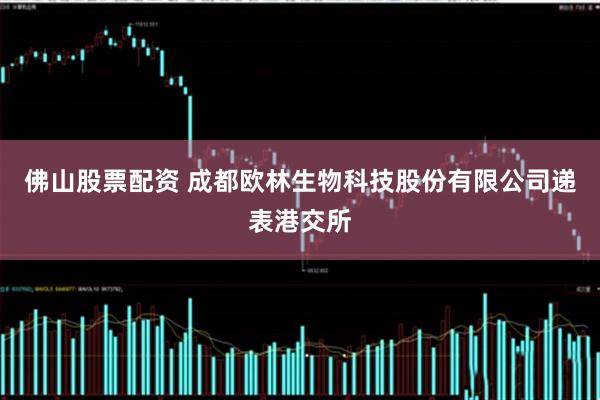 佛山股票配资 成都欧林生物科技股份有限公司递表港交所