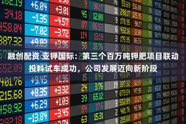 融创配资 亚钾国际：第三个百万吨钾肥项目联动投料试车成功，公司发展迈向新阶段