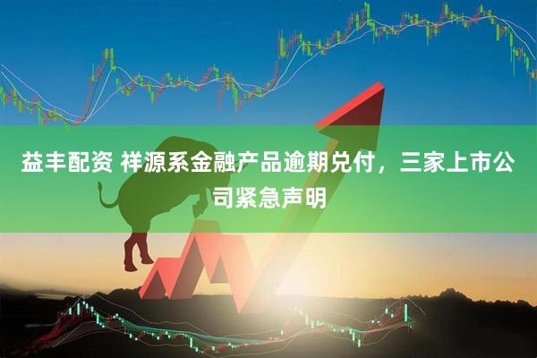 益丰配资 祥源系金融产品逾期兑付，三家上市公司紧急声明