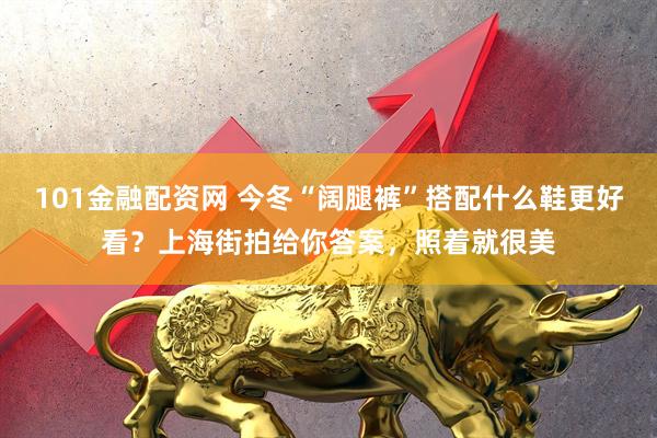101金融配资网 今冬“阔腿裤”搭配什么鞋更好看？上海街拍给你答案，照着就很美