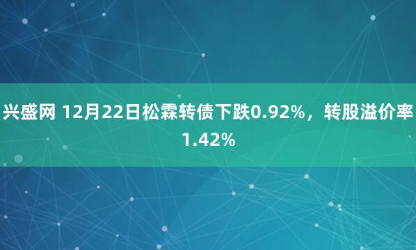兴盛网 12月22日松霖转债下跌0.92%，转股溢价率1.42%