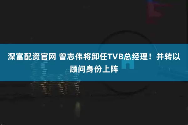 深富配资官网 曾志伟将卸任TVB总经理！并转以顾问身份上阵