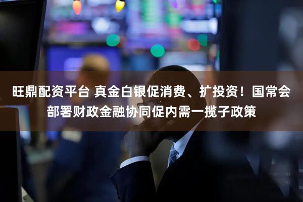 旺鼎配资平台 真金白银促消费、扩投资！国常会部署财政金融协同促内需一揽子政策