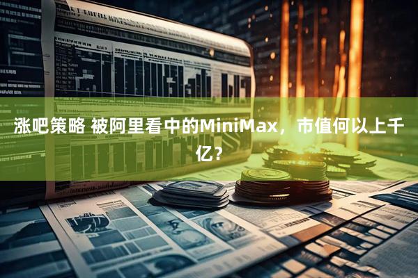 涨吧策略 被阿里看中的MiniMax，市值何以上千亿？