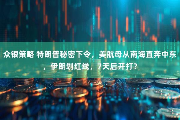 众银策略 特朗普秘密下令，美航母从南海直奔中东，伊朗划红线，7天后开打？