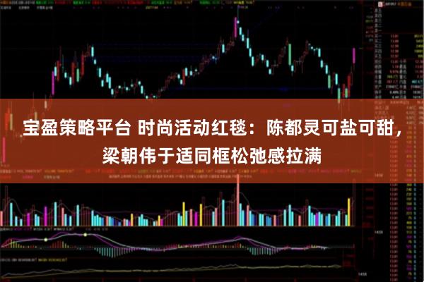 宝盈策略平台 时尚活动红毯：陈都灵可盐可甜，梁朝伟于适同框松弛感拉满