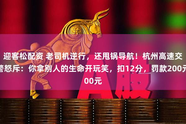 迎客松配资 老司机逆行，还甩锅导航！杭州高速交警怒斥：你拿别人的生命开玩笑，扣12分，罚款200元