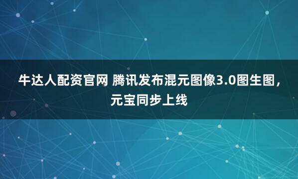牛达人配资官网 腾讯发布混元图像3.0图生图，元宝同步上线