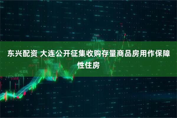东兴配资 大连公开征集收购存量商品房用作保障性住房