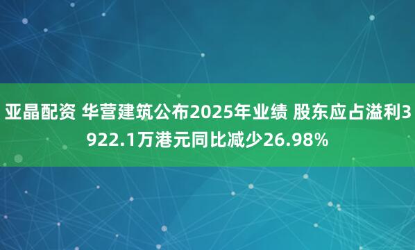 亚晶配资 华营建筑公布2025年业绩 股东应占溢利3922.1万港元同比减少26.98%