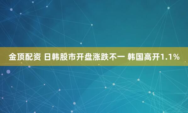 金顶配资 日韩股市开盘涨跌不一 韩国高开1.1%