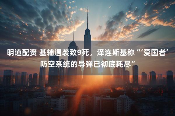 明道配资 基辅遇袭致9死，泽连斯基称“‘爱国者’防空系统的导弹已彻底耗尽”